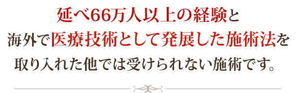 延べ66万人以上の経験と海外で医学的方法として発展した施術法を取り入れた他では受けられない施術です。